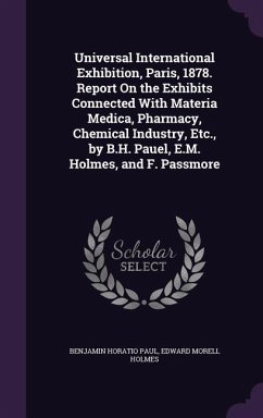 Universal International Exhibition, Paris, 1878. Report On the Exhibits Connected With Materia Medica, Pharmacy, Chemical Industry, Etc., by B.H. Pauel, E.M. Holmes, and F. Passmore - Paul, Benjamin Horatio; Holmes, Edward Morell