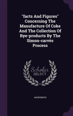 facts And Figures Concerning The Manufacture Of Coke And The Collection Of Bye-products By The Simon-carvès Process - Anonymous