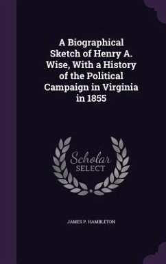 A Biographical Sketch of Henry A. Wise, With a History of the Political Campaign in Virginia in 1855 - Hambleton, James P.