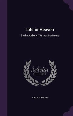 Life in Heaven: By the Author of 'Heaven Our Home' - Branks, William