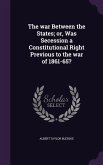 The war Between the States; or, Was Secession a Constitutional Right Previous to the war of 1861-65?