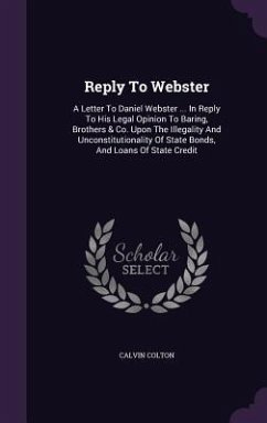 Reply To Webster: A Letter To Daniel Webster ... In Reply To His Legal Opinion To Baring, Brothers & Co. Upon The Illegality And Unconst - Colton, Calvin