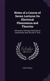 Notes of a Course of Seven Lectures On Electrical Phenomena and Theories