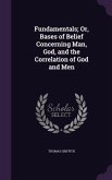 Fundamentals; Or, Bases of Belief Concerning Man, God, and the Correlation of God and Men
