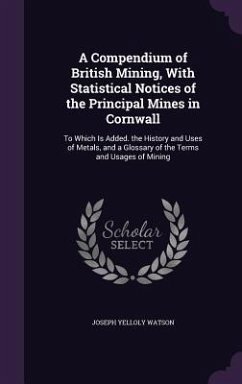 A Compendium of British Mining, With Statistical Notices of the Principal Mines in Cornwall: To Which Is Added. the History and Uses of Metals, and a - Watson, Joseph Yelloly
