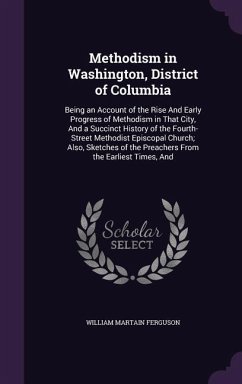 Methodism in Washington, District of Columbia: Being an Account of the Rise And Early Progress of Methodism in That City, And a Succinct History of th - Ferguson, William Martain