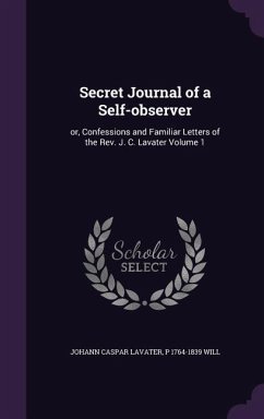 Secret Journal of a Self-observer: or, Confessions and Familiar Letters of the Rev. J. C. Lavater Volume 1 - Lavater, Johann Caspar; Will, P.