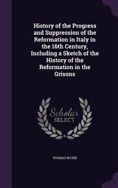 History of the Progress and Suppression of the Reformation in Italy in the 16th Century, Including a Sketch of the History of the Reformation in the Grisons - M'Crie, Thomas