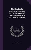 The Heads of a Course of Lectures On the Roman Civil Law Compared With the Laws of England