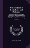 Wilson's Book of Recitations and Dialogues: With Instructions in Elocution and Declamation: Designed as a Reading Book for Classes: and as an Assistan