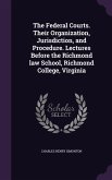 The Federal Courts. Their Organization, Jurisdiction, and Procedure. Lectures Before the Richmond law School, Richmond College, Virginia