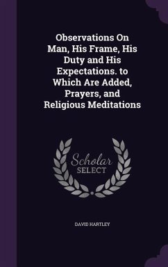 Observations On Man, His Frame, His Duty and His Expectations. to Which Are Added, Prayers, and Religious Meditations - Hartley, David