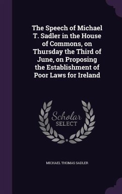 The Speech of Michael T. Sadler in the House of Commons, on Thursday the Third of June, on Proposing the Establishment of Poor Laws for Ireland - Sadler, Michael Thomas