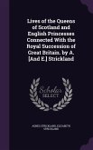 Lives of the Queens of Scotland and English Princesses Connected With the Royal Succession of Great Britain. by A. [And E.] Strickland