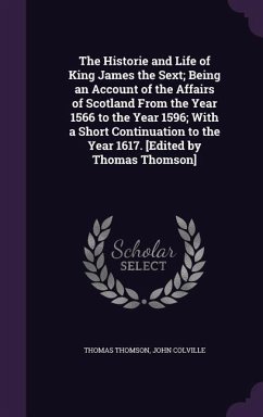 The Historie and Life of King James the Sext; Being an Account of the Affairs of Scotland From the Year 1566 to the Year 1596; With a Short Continuati - Thomson, Thomas; Colville, John