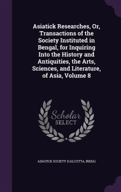 Asiatick Researches, Or, Transactions of the Society Instituted in Bengal, for Inquiring Into the History and Antiquities, the Arts, Sciences, and Lit