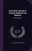 Six Weeks Abroad in Ireland, England and Belgium: With an Appendix