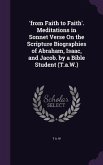 'from Faith to Faith'. Meditations in Sonnet Verse On the Scripture Biographies of Abraham, Isaac, and Jacob. by a Bible Student (T.a.W.)