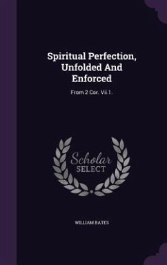 Spiritual Perfection, Unfolded And Enforced: From 2 Cor. Vii.1. - Bates, William