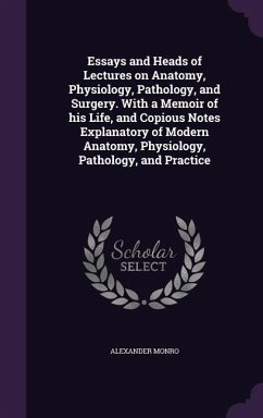 Essays and Heads of Lectures on Anatomy, Physiology, Pathology, and Surgery. With a Memoir of his Life, and Copious Notes Explanatory of Modern Anatom - Monro, Alexander