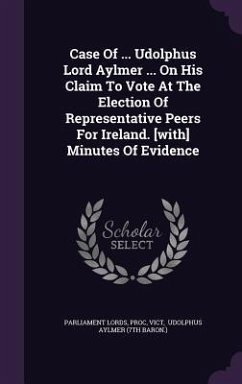 Case Of ... Udolphus Lord Aylmer ... On His Claim To Vote At The Election Of Representative Peers For Ireland. [with] Minutes Of Evidence - Lords, Parliament; Proc; Vict