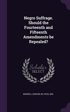 Negro Suffrage. Should the Fourteenth and Fifteenth Amendments Be Repealed? - Morrell, Edward De Veux