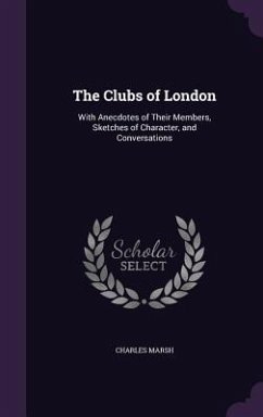 The Clubs of London: With Anecdotes of Their Members, Sketches of Character, and Conversations - Marsh, Charles