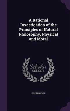A Rational Investigation of the Principles of Natural Philosophy, Physical and Moral - Howdon, John