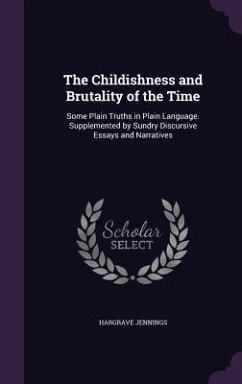 The Childishness and Brutality of the Time: Some Plain Truths in Plain Language. Supplemented by Sundry Discursive Essays and Narratives - Jennings, Hargrave