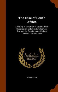 The Rise of South Africa: A History of the Origin of South African Colonisation and of its Development Towards the East From the Earliest Times - Cory, George