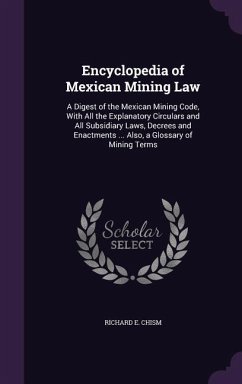 Encyclopedia of Mexican Mining Law: A Digest of the Mexican Mining Code, With All the Explanatory Circulars and All Subsidiary Laws, Decrees and Enact - Chism, Richard E.