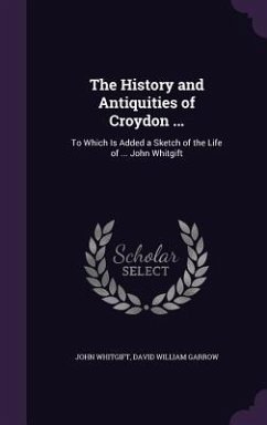 The History and Antiquities of Croydon ...: To Which Is Added a Sketch of the Life of ... John Whitgift - Whitgift, John; Garrow, David William