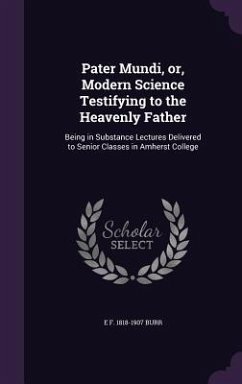 Pater Mundi, or, Modern Science Testifying to the Heavenly Father: Being in Substance Lectures Delivered to Senior Classes in Amherst College - Burr, E. F.