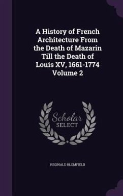 A History of French Architecture From the Death of Mazarin Till the Death of Louis XV, 1661-1774 Volume 2 - Blomfield, Reginald
