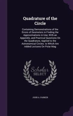 Quadrature of the Circle: Containing Demonstrations of the Errors of Geometers in Finding the Approximations in Use; With an Appendix, and Pract - Parker, John A.