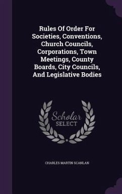 Rules Of Order For Societies, Conventions, Church Councils, Corporations, Town Meetings, County Boards, City Councils, And Legislative Bodies - Scanlan, Charles Martin