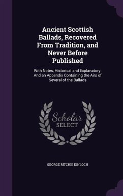 Ancient Scottish Ballads, Recovered From Tradition, and Never Before Published: With Notes, Historical and Explanatory: And an Appendix Containing the - Kinloch, George Ritchie