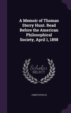 A Memoir of Thomas Sterry Hunt. Read Before the American Philosophical Society, April 1, 1898 - Douglas, James