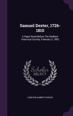 Samuel Dexter, 1726-1810: A Paper Read Before The Dedham Historical Society, February 3, 1892 - Staples, Carlton Albert