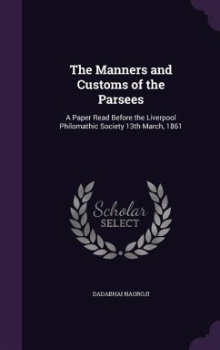 The Manners and Customs of the Parsees: A Paper Read Before the Liverpool Philomathic Society 13th March, 1861 - Naoroji, Dadabhai