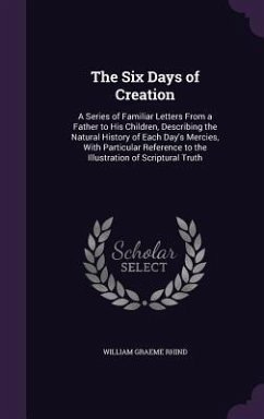 The Six Days of Creation: A Series of Familiar Letters From a Father to His Children, Describing the Natural History of Each Day's Mercies, With - Rhind, William Graeme