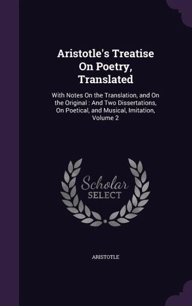 Aristotle's Treatise On Poetry, Translated: With Notes On the Translation, and On the Original: And Two Dissertations, On Poetical, and Musical, Imita Aristotle's Treatise On Poetry, Translated: With Notes On the Translation, and On the Original: And Two Dissertations, On Poetical, and Musical, Imita