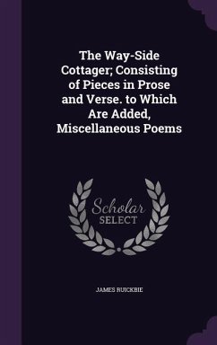 The Way-Side Cottager; Consisting of Pieces in Prose and Verse. to Which Are Added, Miscellaneous Poems - Ruickbie, James