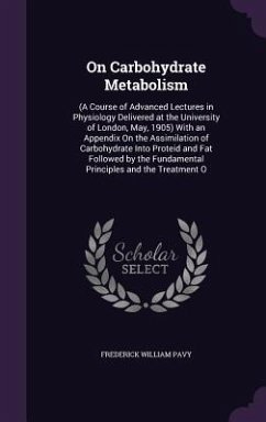 On Carbohydrate Metabolism: (A Course of Advanced Lectures in Physiology Delivered at the University of London, May, 1905) With an Appendix On the - Pavy, Frederick William