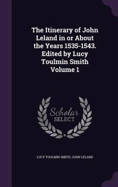 The Itinerary of John Leland in or About the Years 1535-1543. Edited by Lucy Toulmin Smith Volume 1 - Smith, Lucy Toulmin; Leland, John