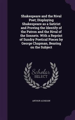 Shakespeare and the Rival Poet; Displaying Shakespeare as a Satirist and Proving the Identify of the Patron and the Rival of the Sonnets. With a Reprint of Sundry Poetical Pieces by George Chapman, Bearing on the Subject - Acheson, Arthur