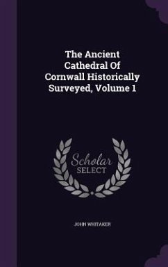 The Ancient Cathedral Of Cornwall Historically Surveyed, Volume 1 - Whitaker, John