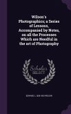 Wilson's Photographics; a Series of Lessons, Accompanied by Notes, on all the Processes Which are Needful in the art of Photography