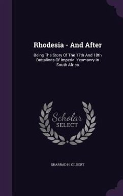 Rhodesia - And After: Being The Story Of The 17th And 18th Battalions Of Imperial Yeomanry In South Africa - Gilbert, Sharrad H.