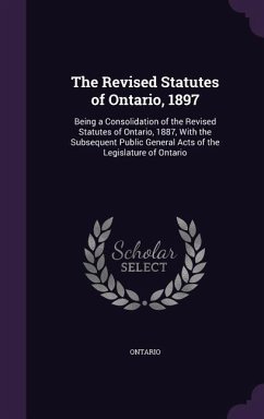 The Revised Statutes of Ontario, 1897: Being a Consolidation of the Revised Statutes of Ontario, 1887, With the Subsequent Public General Acts of the - Ontario